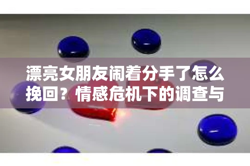 漂亮女朋友闹着分手了怎么挽回？情感危机下的调查与应对策略