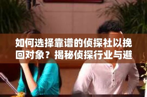 如何选择靠谱的侦探社以挽回对象？揭秘侦探行业与避坑指南
