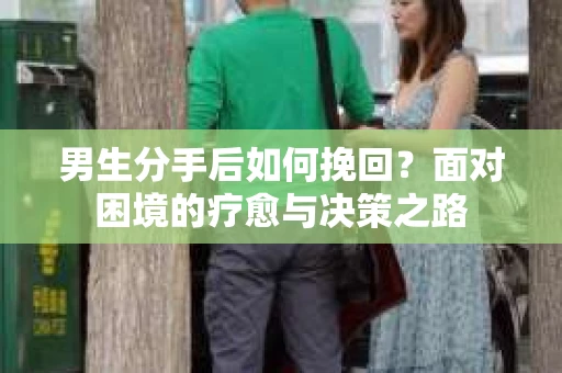 男生分手后如何挽回？面对困境的疗愈与决策之路
