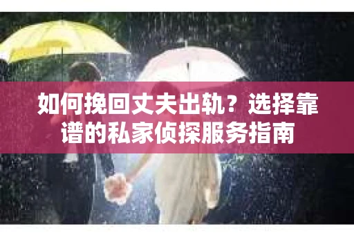 如何挽回丈夫出轨？选择靠谱的私家侦探服务指南