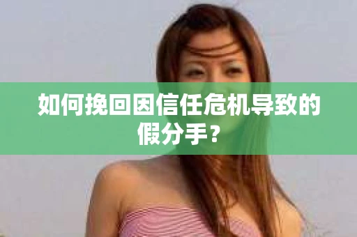 如何挽回因信任危机导致的假分手？