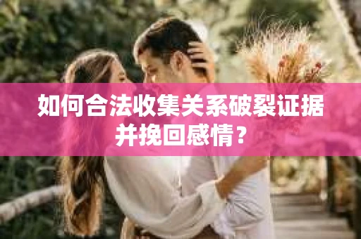 如何合法收集关系破裂证据并挽回感情？