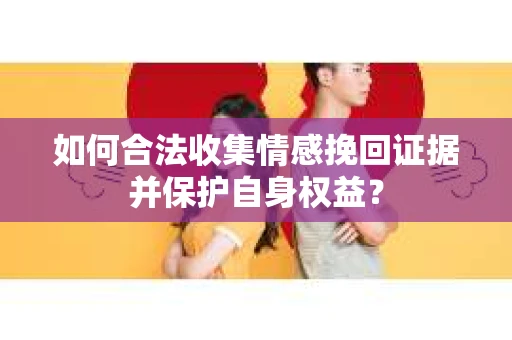 如何合法收集情感挽回证据并保护自身权益？