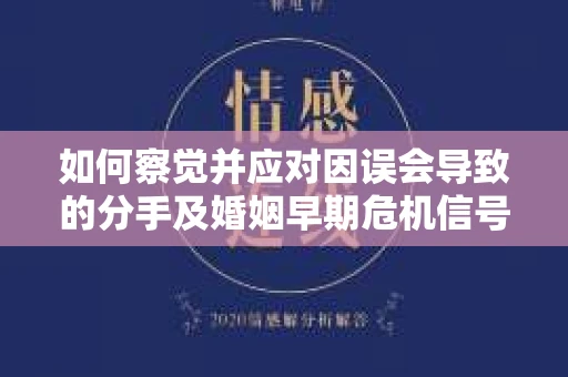 如何察觉并应对因误会导致的分手及婚姻早期危机信号？