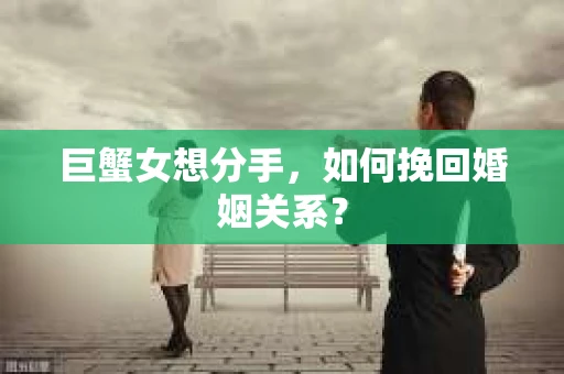巨蟹女想分手，如何挽回婚姻关系？