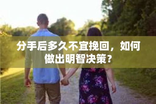 分手后多久不宜挽回，如何做出明智决策？