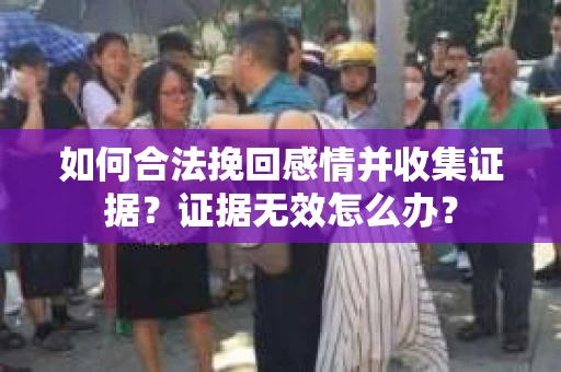 如何合法挽回感情并收集证据？证据无效怎么办？