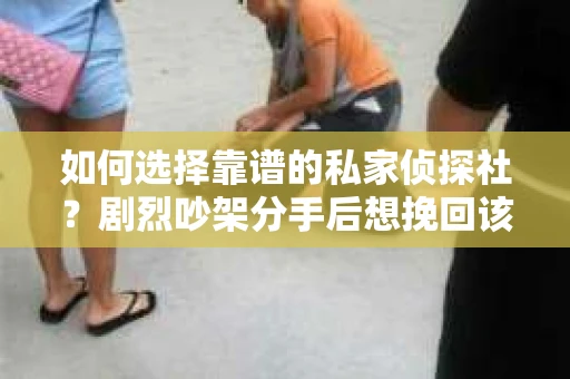 如何选择靠谱的私家侦探社？剧烈吵架分手后想挽回该怎么做？