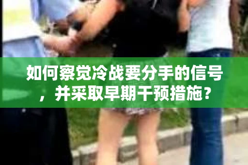 如何察觉冷战要分手的信号，并采取早期干预措施？