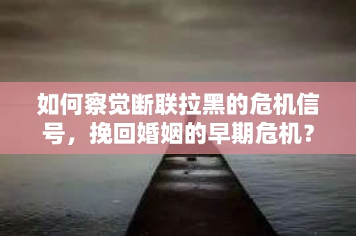 如何察觉断联拉黑的危机信号，挽回婚姻的早期危机？