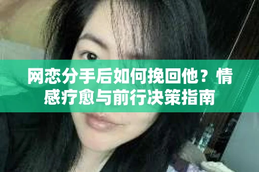 网恋分手后如何挽回他？情感疗愈与前行决策指南