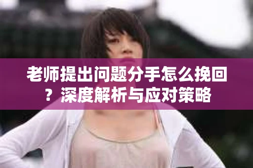 老师提出问题分手怎么挽回？深度解析与应对策略