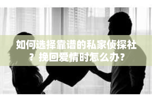 如何选择靠谱的私家侦探社？挽回爱情时怎么办？