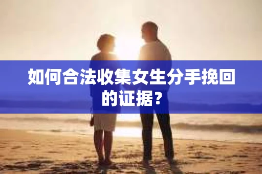 如何合法收集女生分手挽回的证据？