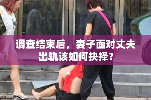 调查结束后，妻子面对丈夫出轨该如何抉择？
