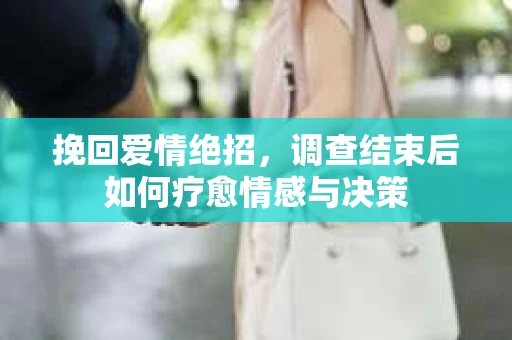 挽回爱情绝招，调查结束后如何疗愈情感与决策