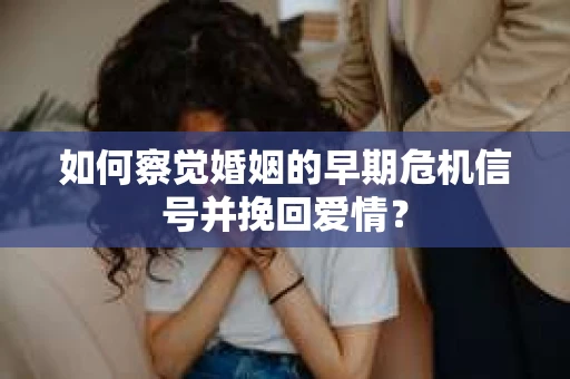 如何察觉婚姻的早期危机信号并挽回爱情? 如何察觉婚姻的早期危机信号并挽回爱情?