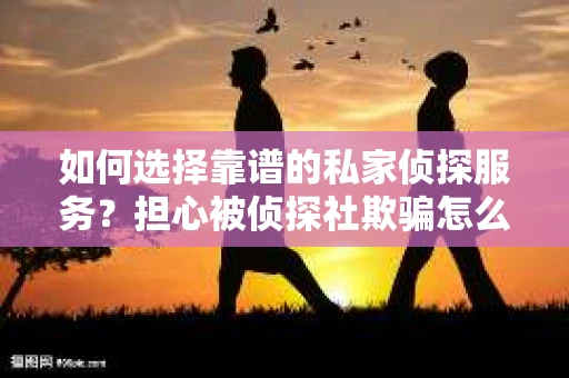 如何选择靠谱的私家侦探服务？担心被侦探社欺骗怎么办？