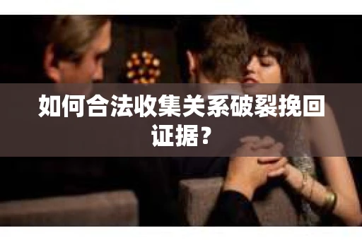 如何合法收集关系破裂挽回证据？