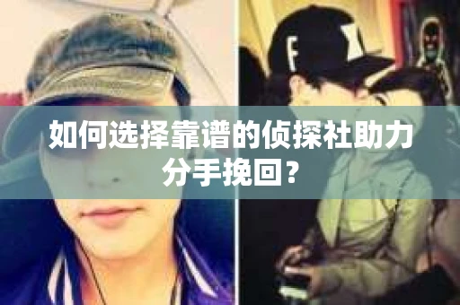 如何选择靠谱的侦探社助力分手挽回？