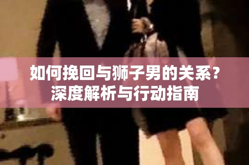 如何挽回与狮子男的关系？深度解析与行动指南
