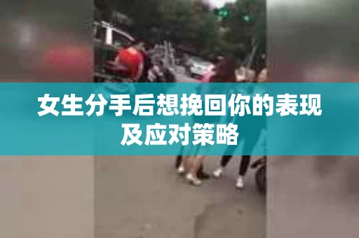 女生分手后想挽回你的表现及应对策略
