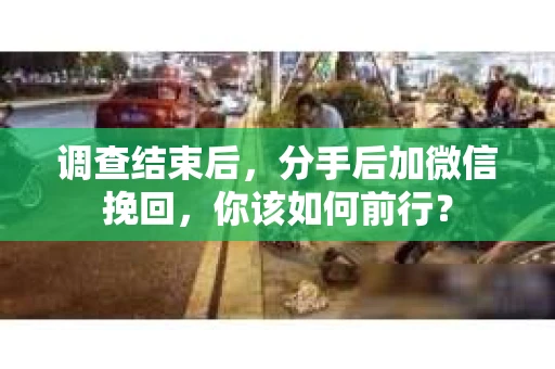 调查结束后，分手后加微信挽回，你该如何前行？