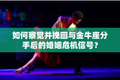 如何察觉并挽回与金牛座分手后的婚姻危机信号？