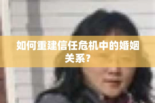 如何重建信任危机中的婚姻关系？
