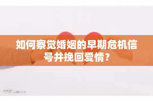 如何察觉婚姻的早期危机信号并挽回爱情？