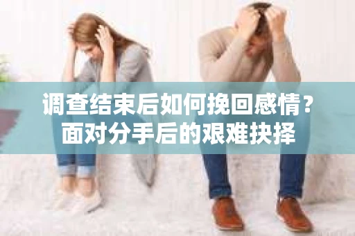 调查结束后如何挽回感情？面对分手后的艰难抉择