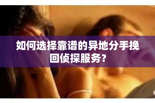如何选择靠谱的异地分手挽回侦探服务？