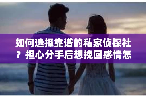 如何选择靠谱的私家侦探社？担心分手后想挽回感情怎么办？