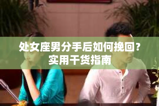 处女座男分手后如何挽回？实用干货指南