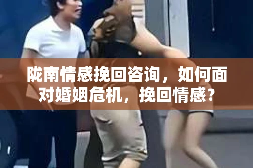 陇南情感挽回咨询，如何面对婚姻危机，挽回情感？