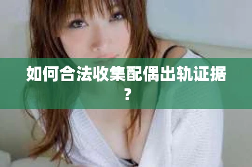 如何合法收集配偶出轨证据？