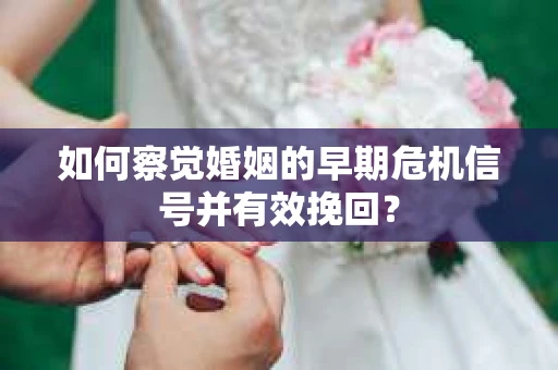 如何察觉婚姻的早期危机信号并有效挽回？
