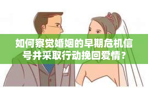 如何察觉婚姻的早期危机信号并采取行动挽回爱情？