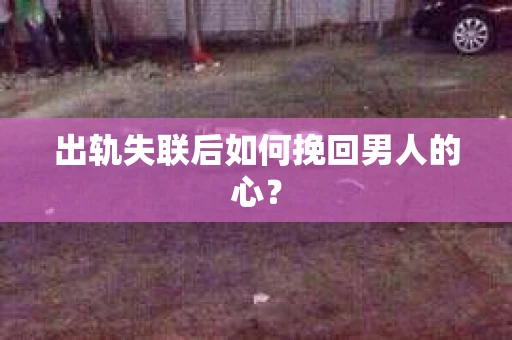 出轨失联后如何挽回男人的心？