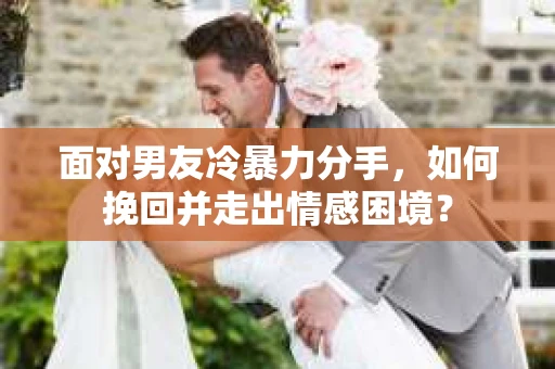 面对男友冷暴力分手，如何挽回并走出情感困境？