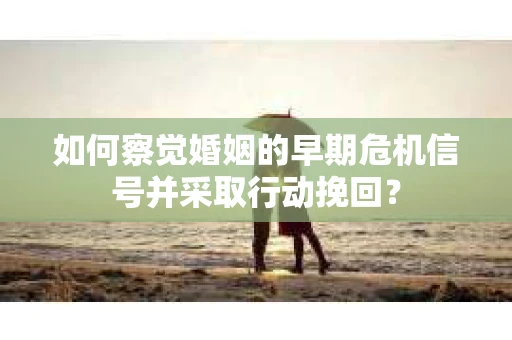 如何察觉婚姻的早期危机信号并采取行动挽回？