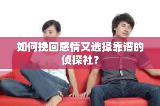 如何挽回感情又选择靠谱的侦探社？