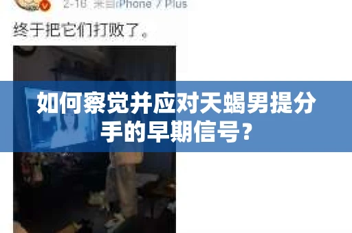 如何察觉并应对天蝎男提分手的早期信号？