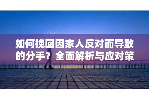 如何挽回因家人反对而导致的分手？全面解析与应对策略