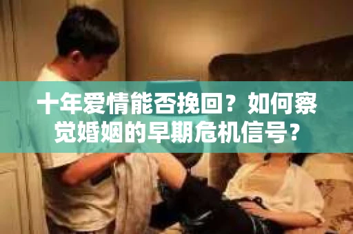 十年爱情能否挽回？如何察觉婚姻的早期危机信号？