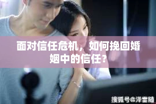 面对信任危机，如何挽回婚姻中的信任？