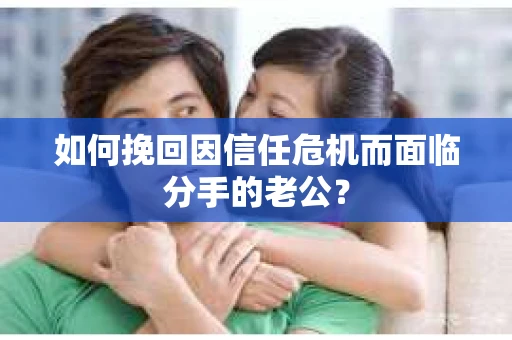 如何挽回因信任危机而面临分手的老公？