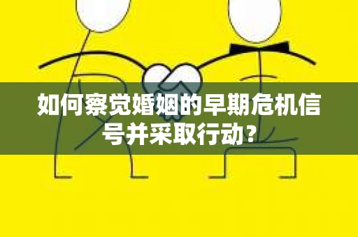 如何察觉婚姻的早期危机信号并采取行动？
