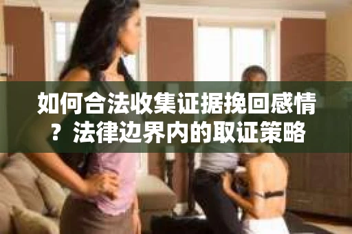 如何合法收集证据挽回感情？法律边界内的取证策略