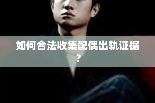 如何合法收集配偶出轨证据？